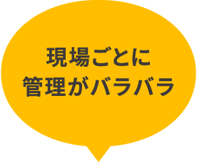 現場ごとのに管理がバラバラ