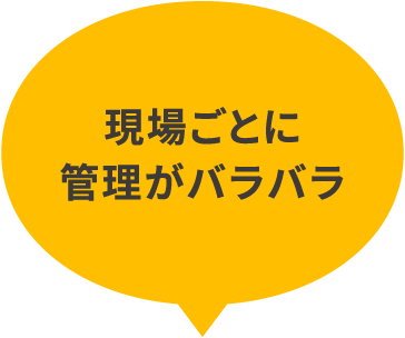 現場ごとのに管理がバラバラ